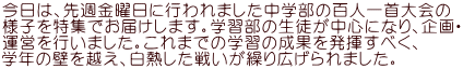 今日は、先週金曜日に行われました中学部の百人一首大会の 様子を特集でお届けします。学習部の生徒が中心になり、企画・ 運営を行いました。これまでの学習の成果を発揮すべく、 学年の壁を越え、白熱した戦いが繰り広げられました。