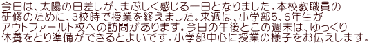 今日は、太陽の日差しが、まぶしく感じる一日となりました。本校教職員の 研修のために、３校時で授業を終えました。来週は、小学部５、６年生が アウトファールト校への訪問があります。今日の午後とこの週末は、ゆっくり 休養をとり準備ができるとよいです。小学部中心に授業の様子をお伝えします。