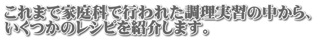 これまで家庭科で行われた調理実習の中から、 いくつかのレシピを紹介します。