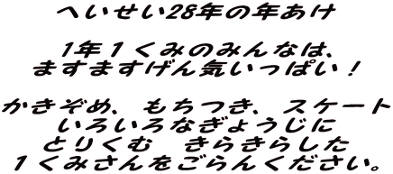 へいせい28年の年あけ  1年１くみのみんなは、 ますますげん気いっぱい！  かきぞめ、もちつき、スケート いろいろなぎょうじに とりくむ　きらきらした １くみさんをごらんください。