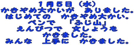 １月５日（水） かきぞめ大かいが　ありました。 はじめての　かきぞめ大かい。 ペンで　「ふじ山」 えんぴつで　文しょうを かきました。 みんな　上手に　かきました。