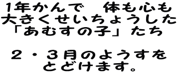 1年かんで　体も心も 大きくせいちょうした 「あむすの子」たち  ２・３月のようすを とどけます。