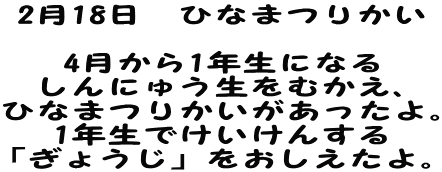 2月18日　ひなまつりかい  4月から1年生になる しんにゅう生をむかえ、 ひなまつりかいがあったよ。 1年生でけいけんする 「ぎょうじ」をおしえたよ。