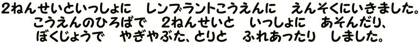 ２ねんせいといっしょに　レンブラントこうえんに　えんそくにいきました。 こうえんのひろばで　２ねんせいと　いっしょに　あそんだり、 ぼくじょうで　やぎやぶた、とりと　ふれあったり　しました。