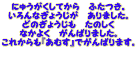 にゅうがくしてから　ふたつき。 いろんなぎょうじが　ありました。 どのぎょうじも　たのしく なかよく　がんばりました。 これからも『あむす』でがんばります。  