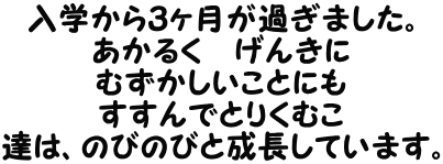 入学から３ヶ月が過ぎました。 あかるく　げんきに むずかしいことにも すすんでとりくむこ 達は、のびのびと成長しています。