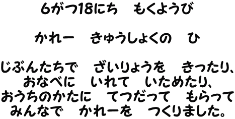 ６がつ１８にち　もくようび  かれー　きゅうしょくの　ひ  じぶんたちで　ざいりょうを　きったり、 おなべに　いれて　いためたり、 おうちのかたに　てつだって　もらって みんなで　かれーを　つくりました。