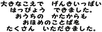 大きなこえで　げんきいっぱい はっぴょう　できました。 おうちの　かたからも おほめのことばを たくさん　いただきました。