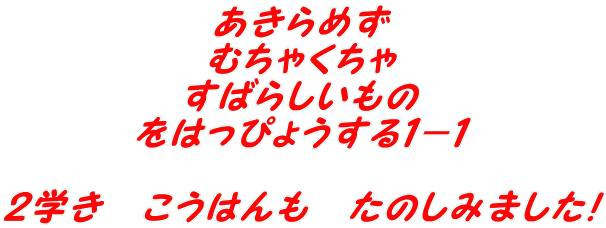 あきらめず むちゃくちゃ すばらしいもの をはっぴょうする１－１  ２学き　こうはんも　たのしみました！