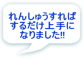 れんしゅうすれば するだけ上手に なりました!!