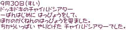 ９月３０日（すい） ドッキドキのチャイルドシアター 一ばんはじめに はっぴょうをして、 ほかのがくねんのはっぴょうを見ました。 ちからいっぱい やりとげた チャイルドシアターでした。