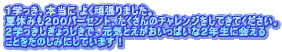 １学っき、本当に よく頑張りました。 夏休みも２００パーセント、たくさんのチャレンジをしてきてください。 ２学っきしぎょうしきで、元気とえがおいっぱいな２年生に会える ことをたのしみにしています！