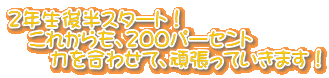 ２年生後半スタート！ 　これからも、２００パーセント 　　力を合わせて、頑張っていきます！