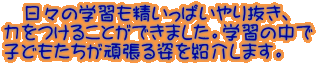 　日々の学習も精いっぱいやり抜き、 力をつけることができました。学習の中で 子どもたちが頑張る姿を紹介します。