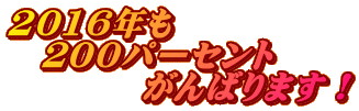 201６年も 　２００パーセント 　　　　がんばります！