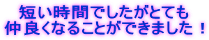 短い時間でしたがとても 仲良くなることができました！