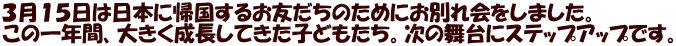 ３月１５日は日本に帰国するお友だちのためにお別れ会をしました。 この一年間、大きく成長してきた子どもたち。次の舞台にステップアップです。