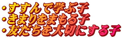 ・すすんで学ぶ子 ・きまりをまもる子 ・友だちを大切にする子