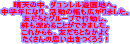 晴天の中、ダユンレル遊園地へ。 中学年になり、活動の幅も広がりました。 友だちとグループで行動し、 絆も深めることができました。 これからも、友だちとなかよく たくさんの思い出をつくろう！