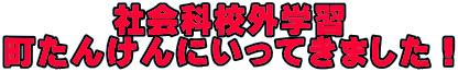 社会科校外学習 町たんけんにいってきました！ 