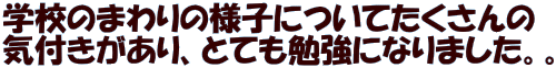 学校のまわりの様子についてたくさんの 気付きがあり、とても勉強になりました。。
