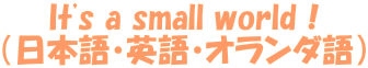 It's a small world！ （日本語・英語・オランダ語）