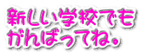 新しい学校でも がんばってね。