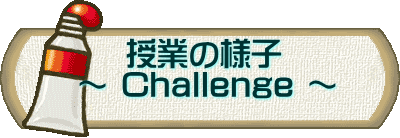 　　授業の様子  ～ Challenge ～