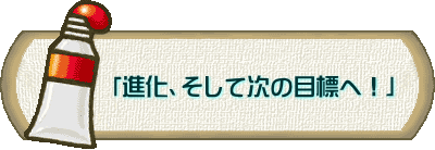  　　　「進化、そして次の目標へ！」