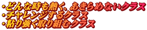 ・どんな時も熱く、あきらめないクラス ・チャレンジするクラス ・粘り強く取り組むクラス