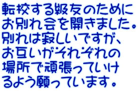 転校する級友のために お別れ会を開きました。 別れは寂しいですが、 お互いがそれぞれの 場所で頑張っていけ るよう願っています。