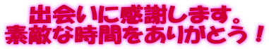 出会いに感謝します。 素敵な時間をありがとう！ 