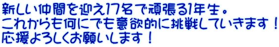 新しい仲間を迎え１７名で頑張る１年生。 これからも何にでも意欲的に挑戦していきます！ 応援よろしくお願いします！