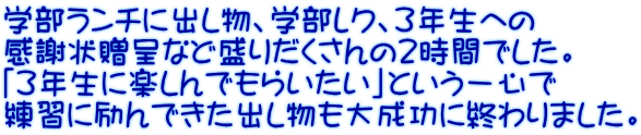 学部ランチに出し物、学部レク、３年生への 感謝状贈呈など盛りだくさんの２時間でした。 「３年生に楽しんでもらいたい」という一心で 練習に励んできた出し物も大成功に終わりました。