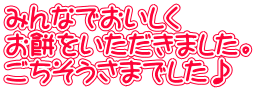 みんなでおいしく お餅をいただきました。 ごちそうさまでした♪