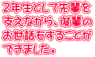 ２年生として先輩を 支えながら、後輩の お世話もすることが できました。