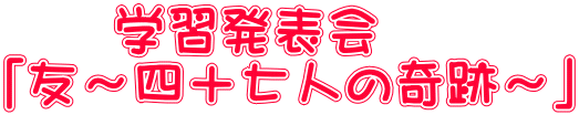 　　学習発表会 「友～四十七人の奇跡～」