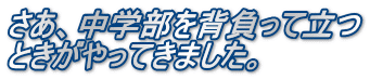 さあ、中学部を背負って立つ ときがやってきました。