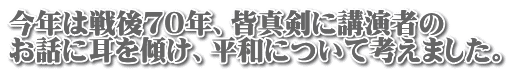 今年は戦後７０年、皆真剣に講演者の お話に耳を傾け、平和について考えました。