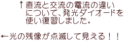 　　↑直流と交流の電流の違い 　　　について、発光ダイオードを 　　　使い復習しました。  ←光の残像が点滅して見える！！