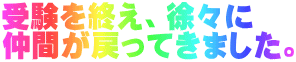 受験を終え、徐々に 仲間が戻ってきました。