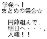 学発へ！ まとめの集会☆  　円陣組んで、 　明日へ・・・。 　入魂！！