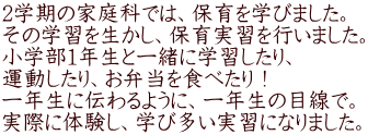 2学期の家庭科では、保育を学びました。 その学習を生かし、保育実習を行いました。 小学部1年生と一緒に学習したり、 運動したり、お弁当を食べたり！ 一年生に伝わるように、一年生の目線で。 実際に体験し、学び多い実習になりました。