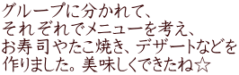 グループに分かれて、 それぞれでメニューを考え、 お寿司やたこ焼き、デザートなどを 作りました。美味しくできたね☆