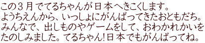 この３月でてるちゃんが日本へきこくします。 ようちえんから、いっしょにがんばってきたおともだち。 みんなで、出しものやゲームをして、おわかれかいを たのしみました。てるちゃん!日本でもがんばってね。