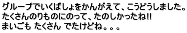 グループでいくばしょをかんがえて、こうどうしました。 たくさんのりものにのって、たのしかったね!! まいごも たくさん でたけどね。。。