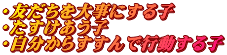 ・友だちを大事にする子 ・たすけあう子 ・自分からすすんで行動する子