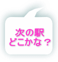 次の駅 どこかな？