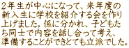 ２年生が中心になって、来年度の 新入生に学校を紹介する会を作り 上げました。係に分かれ、子どもた ち同士で内容を話し合って考え、 準備することができとても立派でした。