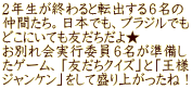 ２年生が終わると転出する６名の 仲間たち。日本でも、ブラジルでも どこにいても友だちだよ★ お別れ会実行委員６名が準備し たゲーム、「友だちクイズ」と「王様 ジャンケン」をして盛り上がったね！